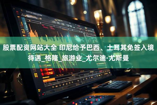 股票配资网站大全 印尼给予巴西、土耳其免签入境待遇_格隆_旅游业_尤尔迪·尤斯曼