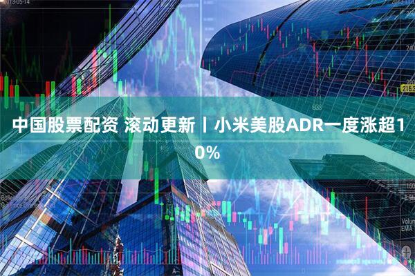 中国股票配资 滚动更新丨小米美股ADR一度涨超10%