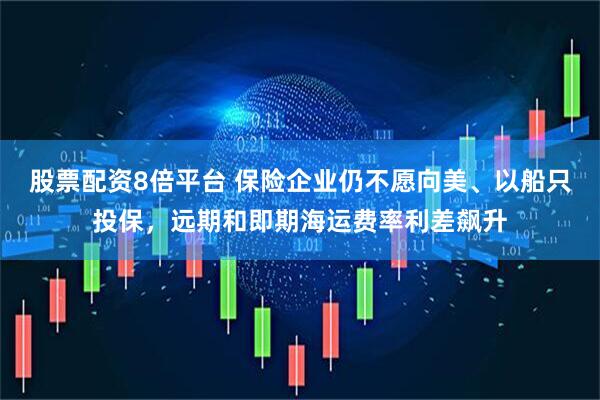 股票配资8倍平台 保险企业仍不愿向美、以船只投保，远期和即期海运费率利差飙升