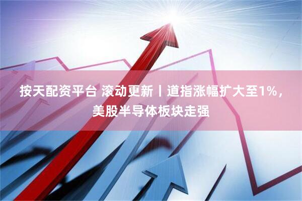 按天配资平台 滚动更新丨道指涨幅扩大至1%，美股半导体板块走强