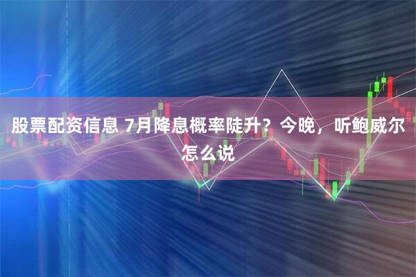 股票配资信息 7月降息概率陡升？今晚，听鲍威尔怎么说