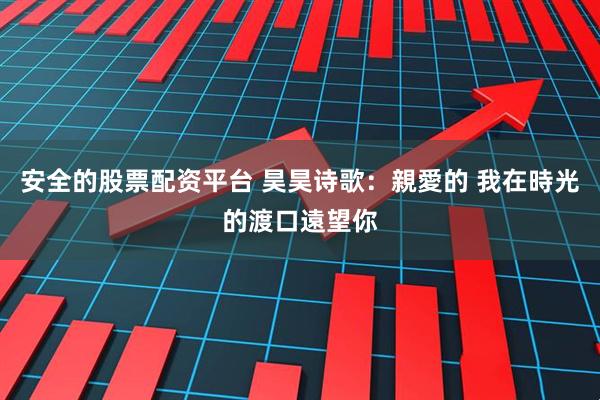 安全的股票配资平台 昊昊诗歌：親愛的 我在時光的渡口遠望你