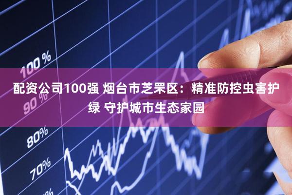 配资公司100强 烟台市芝罘区：精准防控虫害护绿 守护城市生态家园