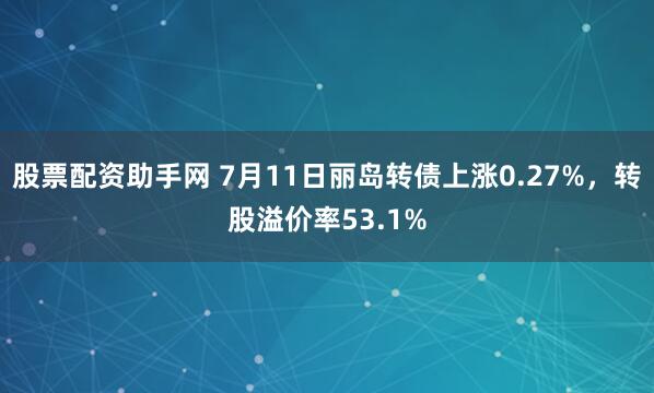 股票配资助手网 7月11日丽岛转债上涨0.27%，转股溢价率53.1%