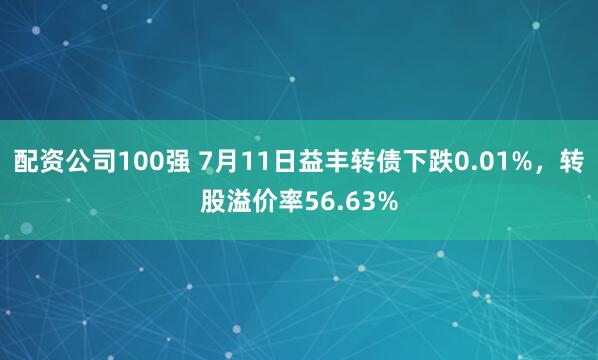 配资公司100强 7月11日益丰转债下跌0.01%，转股溢价率56.63%