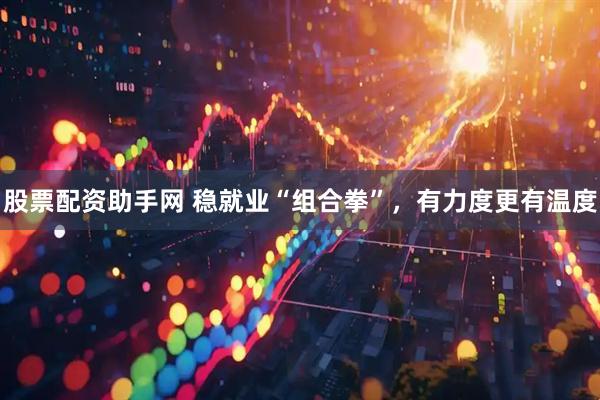 股票配资助手网 稳就业“组合拳”，有力度更有温度
