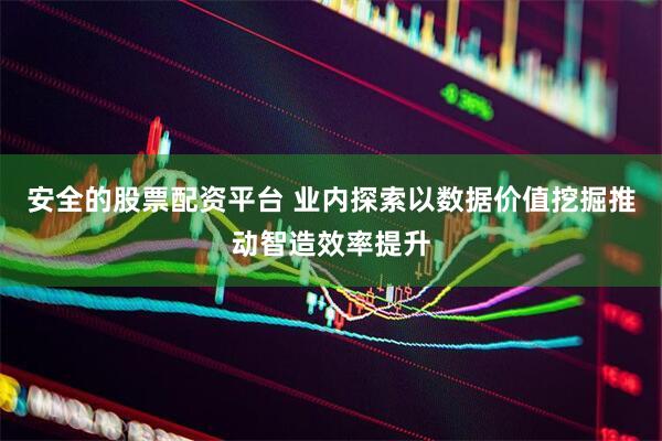 安全的股票配资平台 业内探索以数据价值挖掘推动智造效率提升
