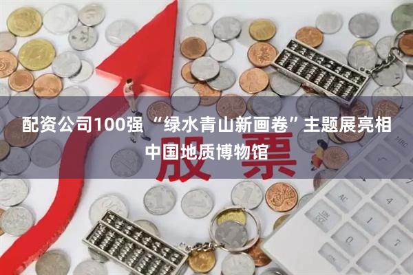 配资公司100强 “绿水青山新画卷”主题展亮相中国地质博物馆
