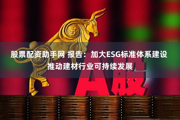 股票配资助手网 报告：加大ESG标准体系建设 推动建材行业可持续发展