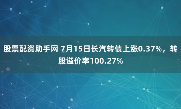股票配资助手网 7月15日长汽转债上涨0.37%，转股溢价率100.27%