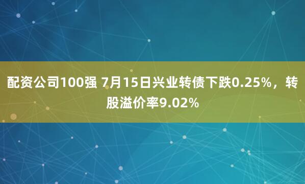 配资公司100强 7月15日兴业转债下跌0.25%，转股溢价率9.02%