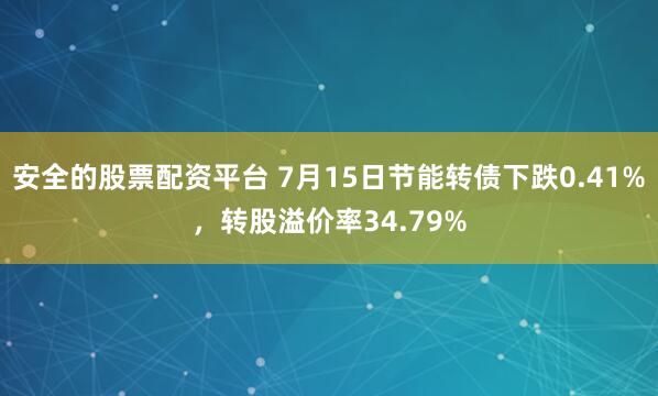 安全的股票配资平台 7月15日节能转债下跌0.41%，转股溢价率34.79%