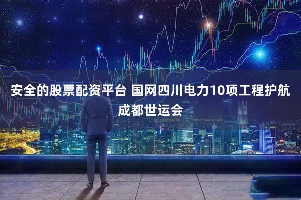 安全的股票配资平台 国网四川电力10项工程护航成都世运会