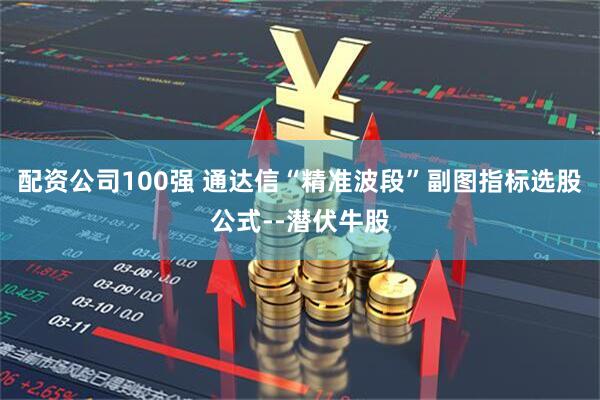 配资公司100强 通达信“精准波段”副图指标选股公式--潜伏牛股