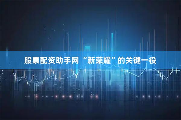 股票配资助手网 “新荣耀”的关键一役