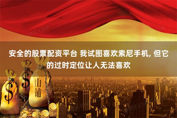 安全的股票配资平台 我试图喜欢索尼手机, 但它的过时定位让人无法喜欢
