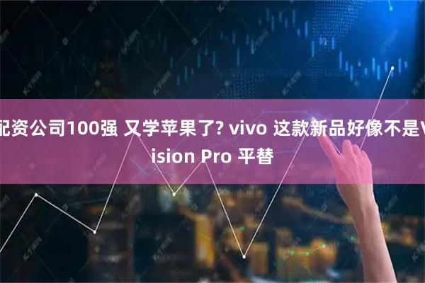 配资公司100强 又学苹果了? vivo 这款新品好像不是Vision Pro 平替