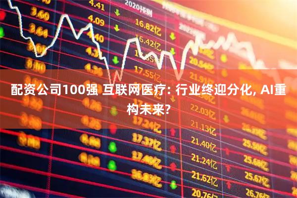 配资公司100强 互联网医疗: 行业终迎分化, AI重构未来?