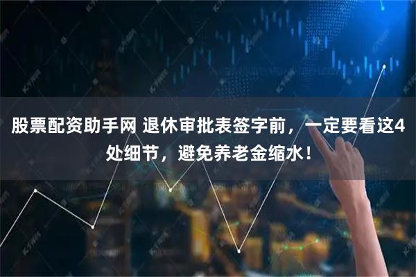 股票配资助手网 退休审批表签字前，一定要看这4处细节，避免养老金缩水！