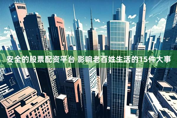 安全的股票配资平台 影响老百姓生活的15件大事