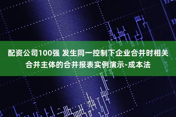 配资公司100强 发生同一控制下企业合并时相关合并主体的合并报表实例演示-成本法
