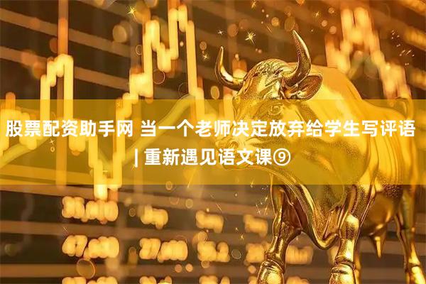 股票配资助手网 当一个老师决定放弃给学生写评语 | 重新遇见语文课⑨