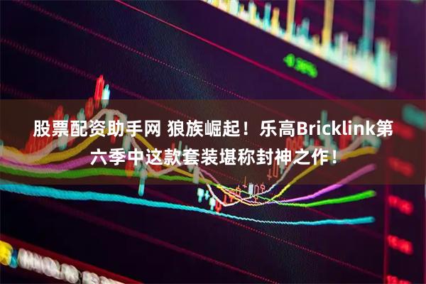 股票配资助手网 狼族崛起！乐高Bricklink第六季中这款套装堪称封神之作！
