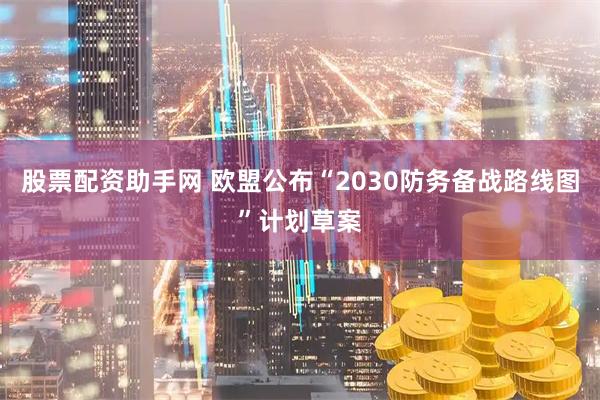 股票配资助手网 欧盟公布“2030防务备战路线图”计划草案