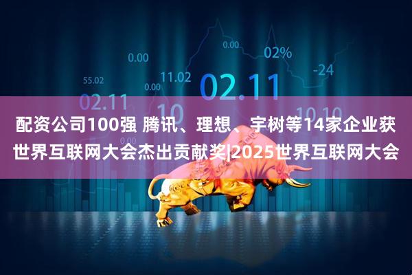 配资公司100强 腾讯、理想、宇树等14家企业获世界互联网大会杰出贡献奖|2025世界互联网大会