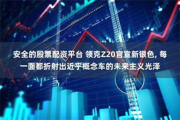 安全的股票配资平台 领克Z20官宣新银色, 每一面都折射出近乎概念车的未来主义光泽
