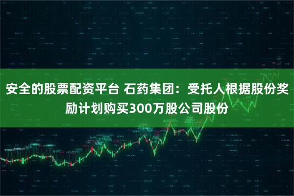 安全的股票配资平台 石药集团：受托人根据股份奖励计划购买300万股公司股份
