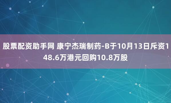 股票配资助手网 康宁杰瑞制药-B于10月13日斥资148.6万港元回购10.8万股