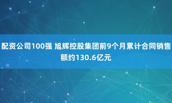 配资公司100强 旭辉控股集团前9个月累计合同销售额约130.6亿元