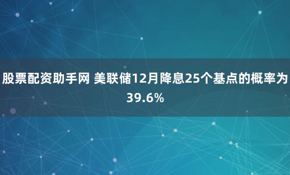 股票配资助手网 美联储12月降息25个基点的概率为39.6%