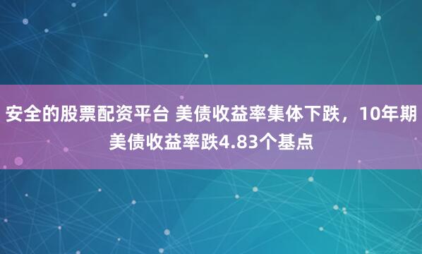 安全的股票配资平台 美债收益率集体下跌，10年期美债收益率跌4.83个基点