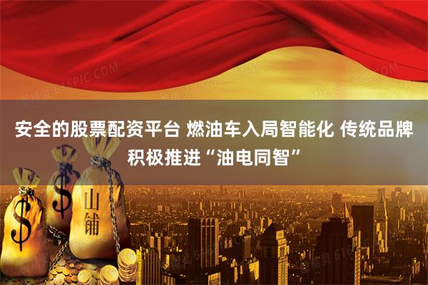 安全的股票配资平台 燃油车入局智能化 传统品牌积极推进“油电同智”