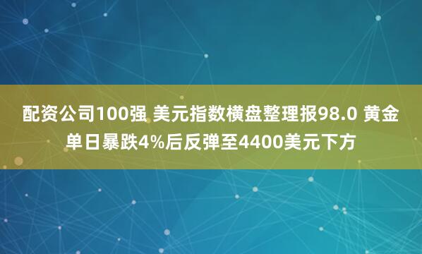 配资公司100强 美元指数横盘整理报98.0 黄金单日暴跌4%后反弹至4400美元下方