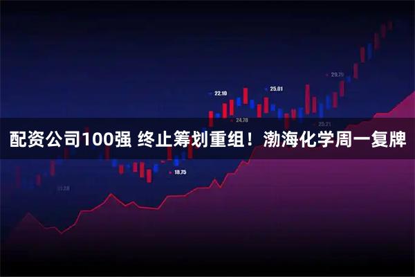 配资公司100强 终止筹划重组！渤海化学周一复牌
