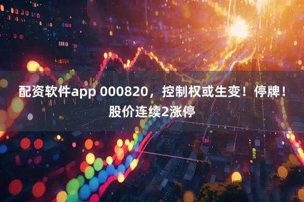 配资软件app 000820，控制权或生变！停牌！股价连续2涨停