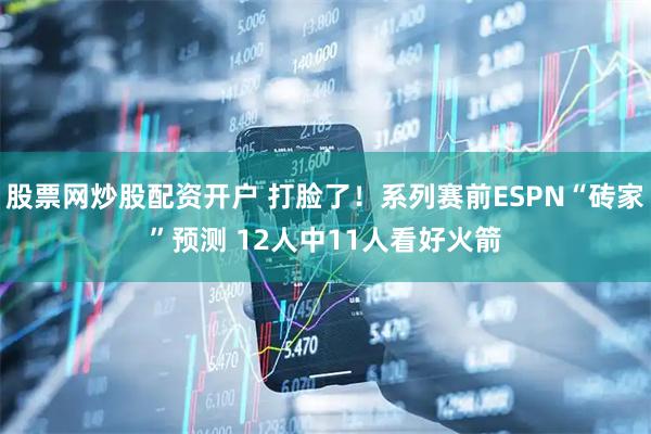 股票网炒股配资开户 打脸了！系列赛前ESPN“砖家”预测 12人中11人看好火箭